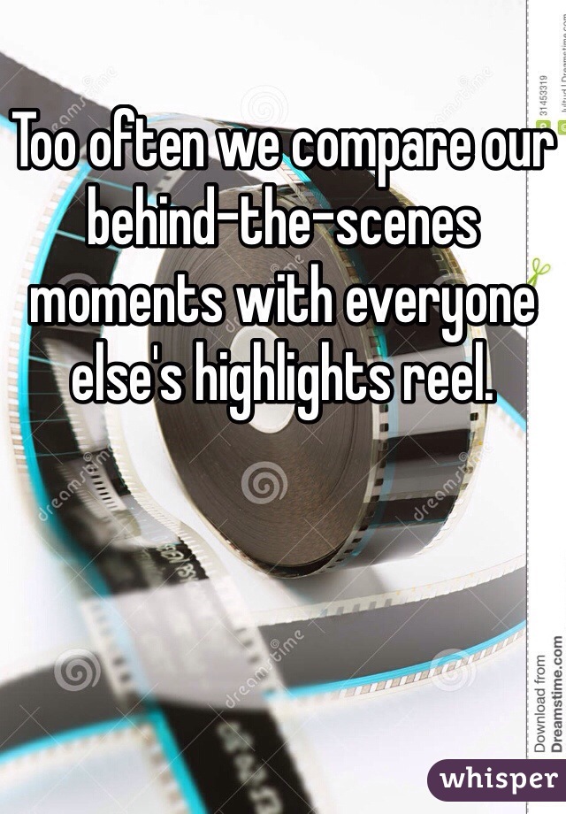 Too often we compare our behind-the-scenes moments with everyone else's highlights reel.