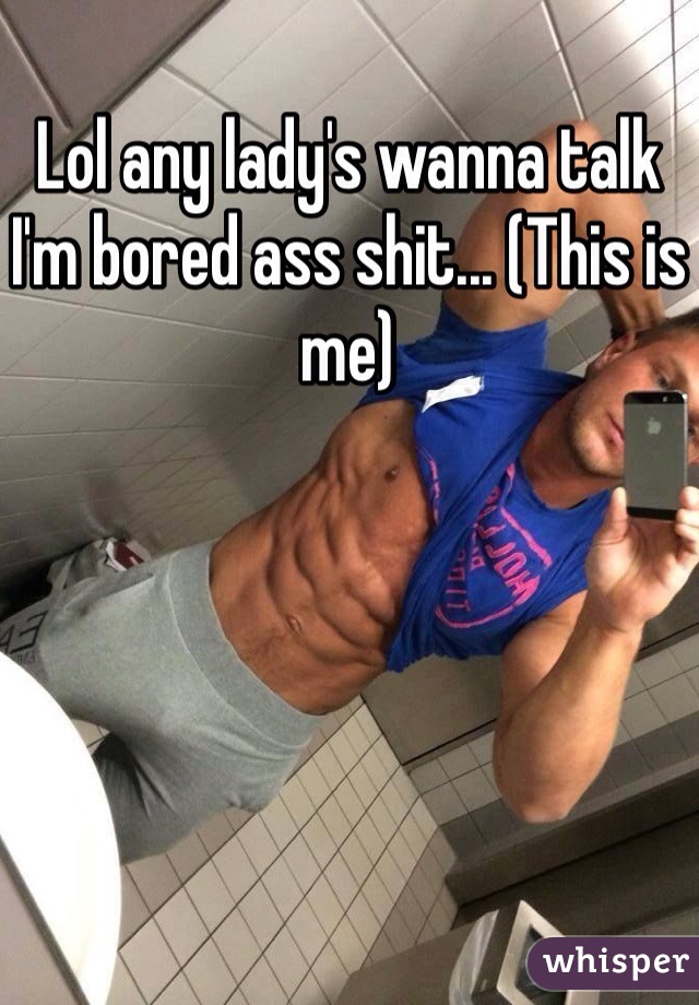 Lol any lady's wanna talk I'm bored ass shit... (This is me)