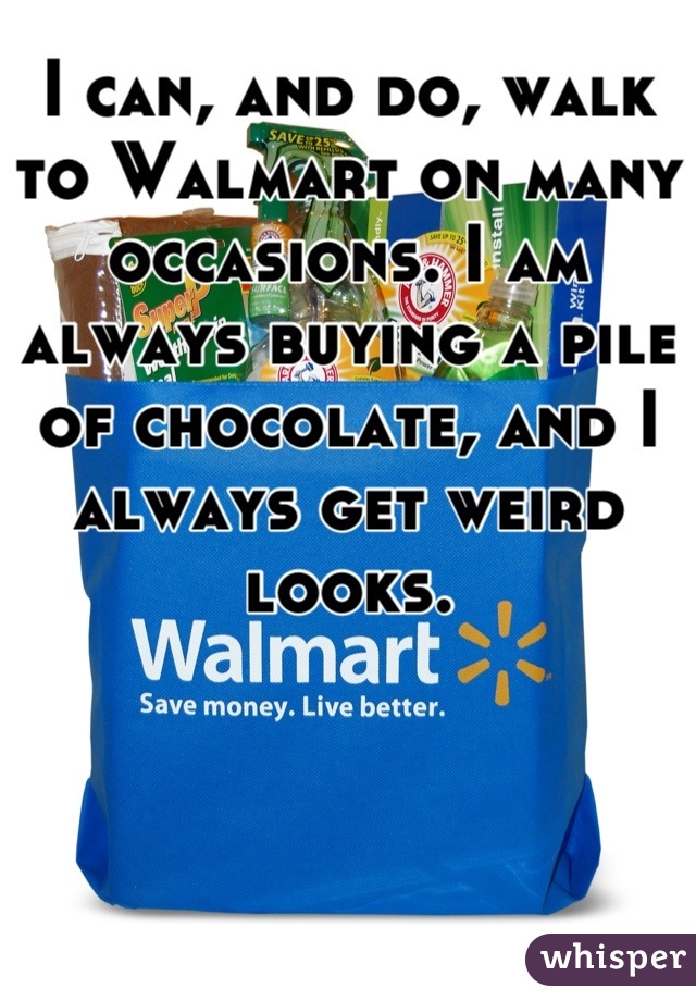 I can, and do, walk to Walmart on many occasions. I am always buying a pile of chocolate, and I always get weird looks.