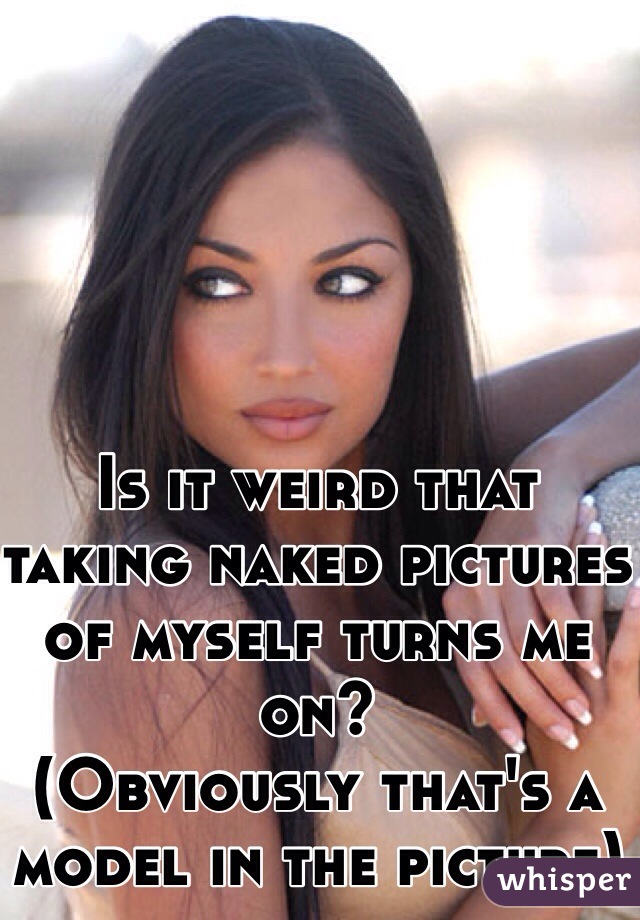 Is it weird that taking naked pictures of myself turns me on?
(Obviously that's a model in the picture)