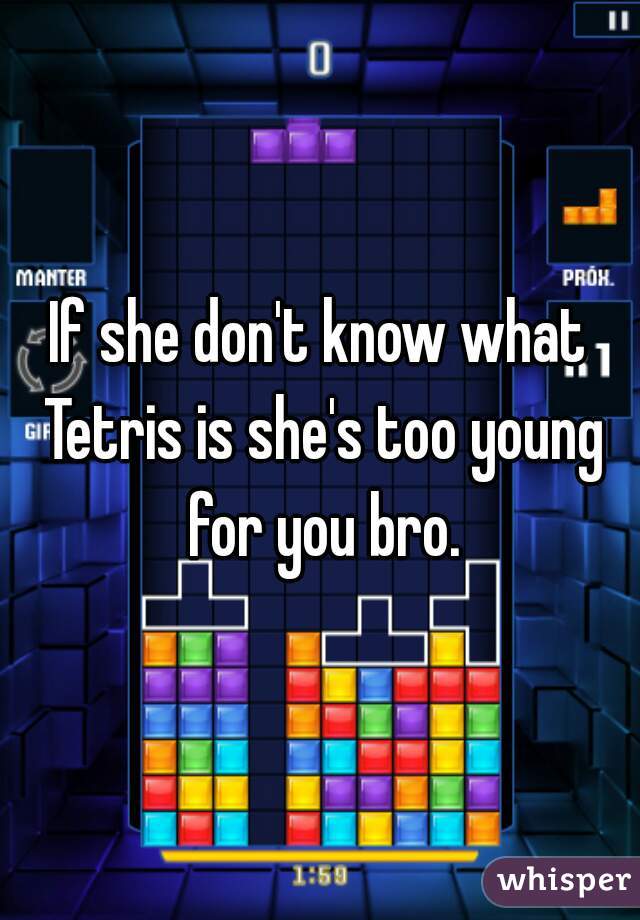 If she don't know what Tetris is she's too young for you bro.