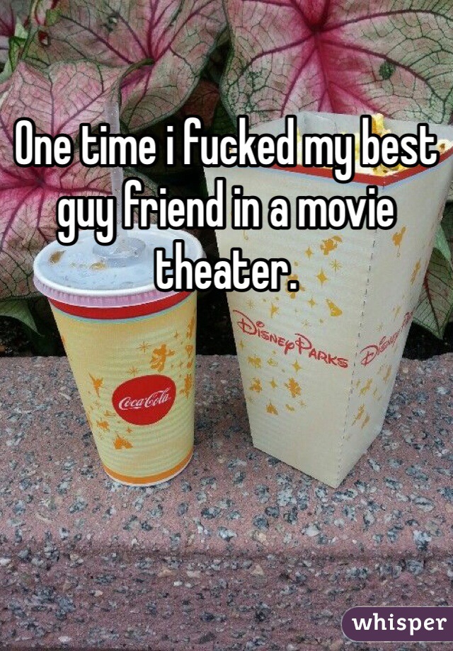 One time i fucked my best guy friend in a movie theater.
