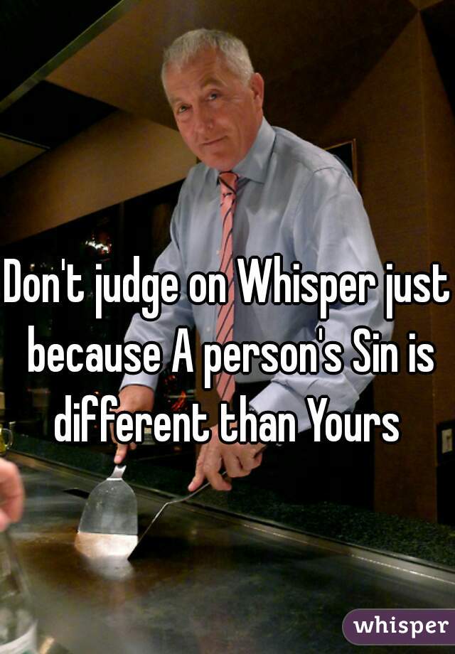 Don't judge on Whisper just because A person's Sin is different than Yours 
