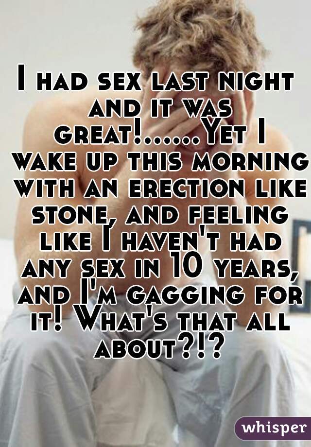 I had sex last night and it was great!......Yet I wake up this morning with an erection like stone, and feeling like I haven't had any sex in 10 years, and I'm gagging for it! What's that all about?!?