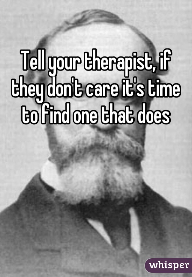 Tell your therapist, if they don't care it's time to find one that does