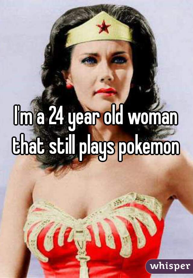 I'm a 24 year old woman that still plays pokemon 