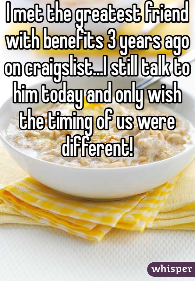 I met the greatest friend with benefits 3 years ago on craigslist...I still talk to him today and only wish the timing of us were different!