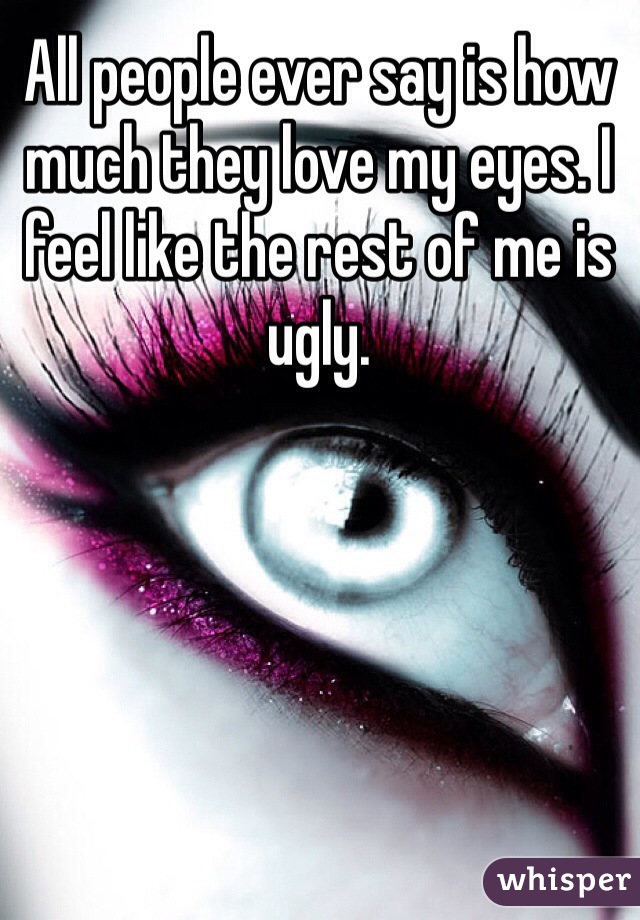 All people ever say is how much they love my eyes. I feel like the rest of me is ugly. 