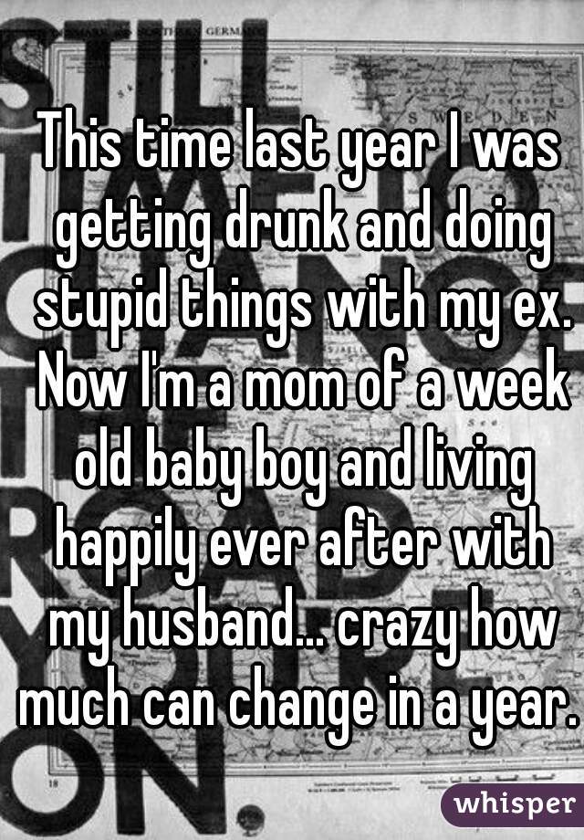 This time last year I was getting drunk and doing stupid things with my ex. Now I'm a mom of a week old baby boy and living happily ever after with my husband... crazy how much can change in a year. 