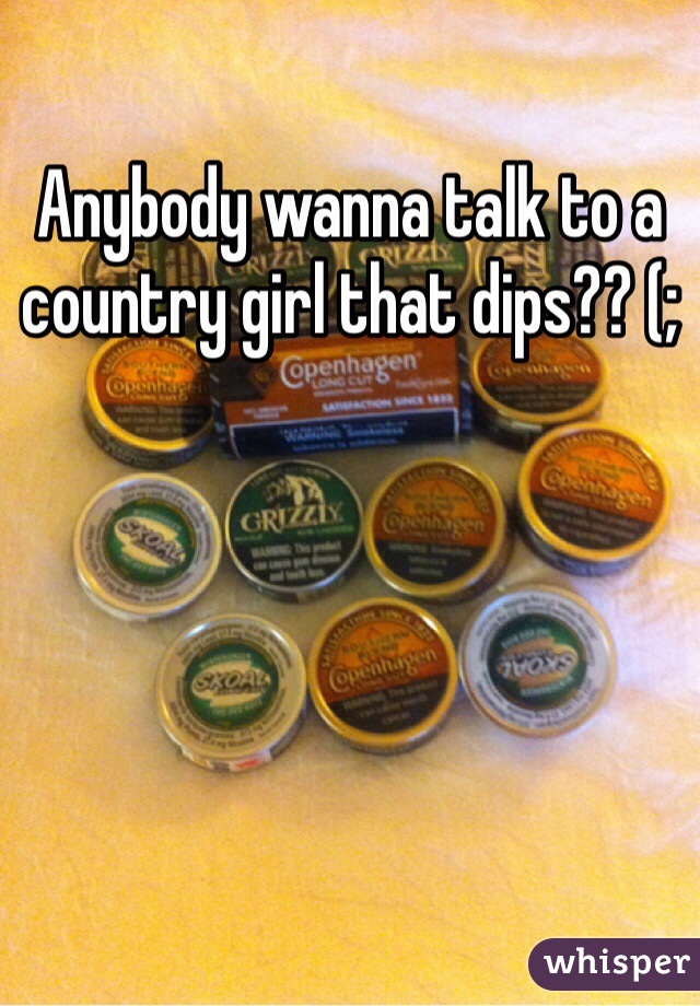 Anybody wanna talk to a country girl that dips?? (; 