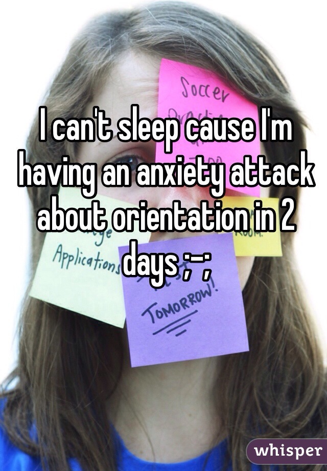 I can't sleep cause I'm having an anxiety attack about orientation in 2 days ;-;