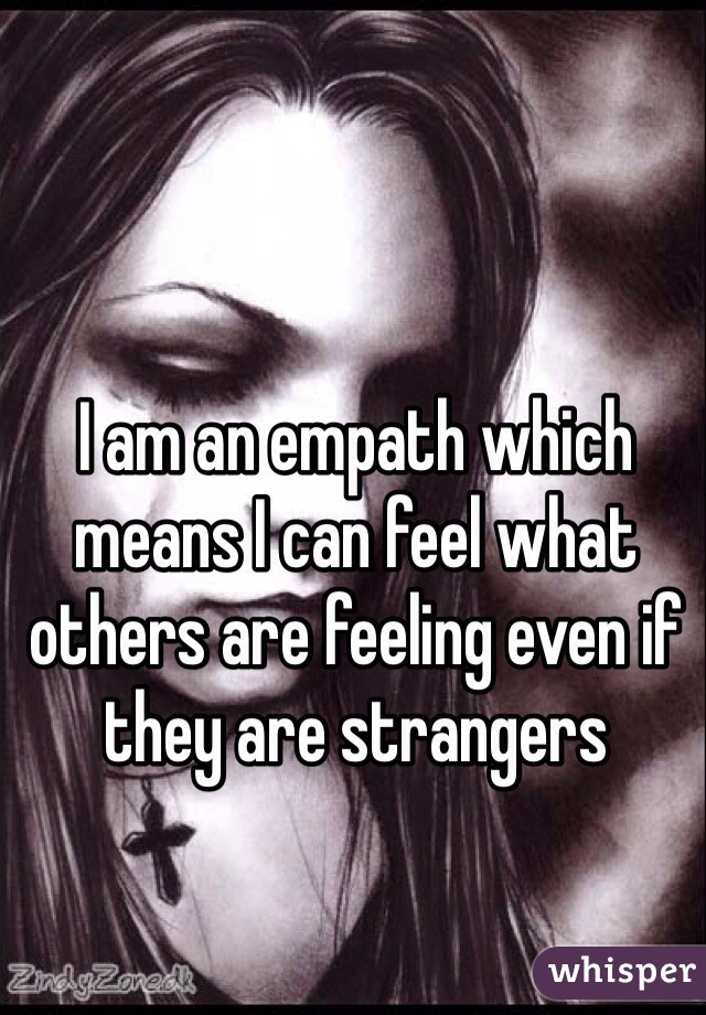 I am an empath which means I can feel what others are feeling even if they are strangers