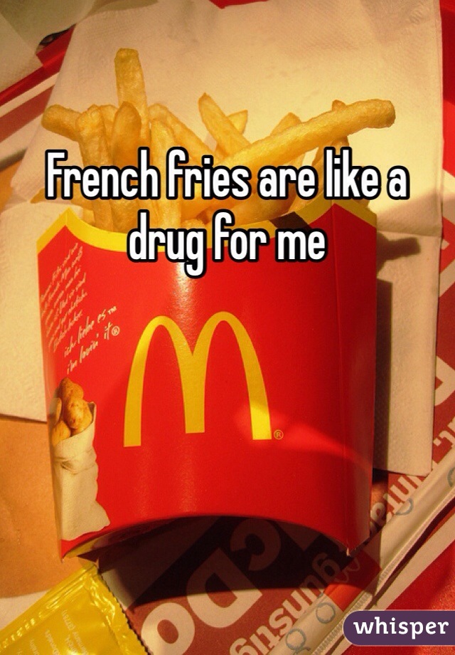 French fries are like a drug for me