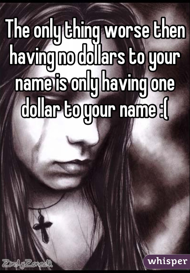 The only thing worse then having no dollars to your name is only having one dollar to your name :(