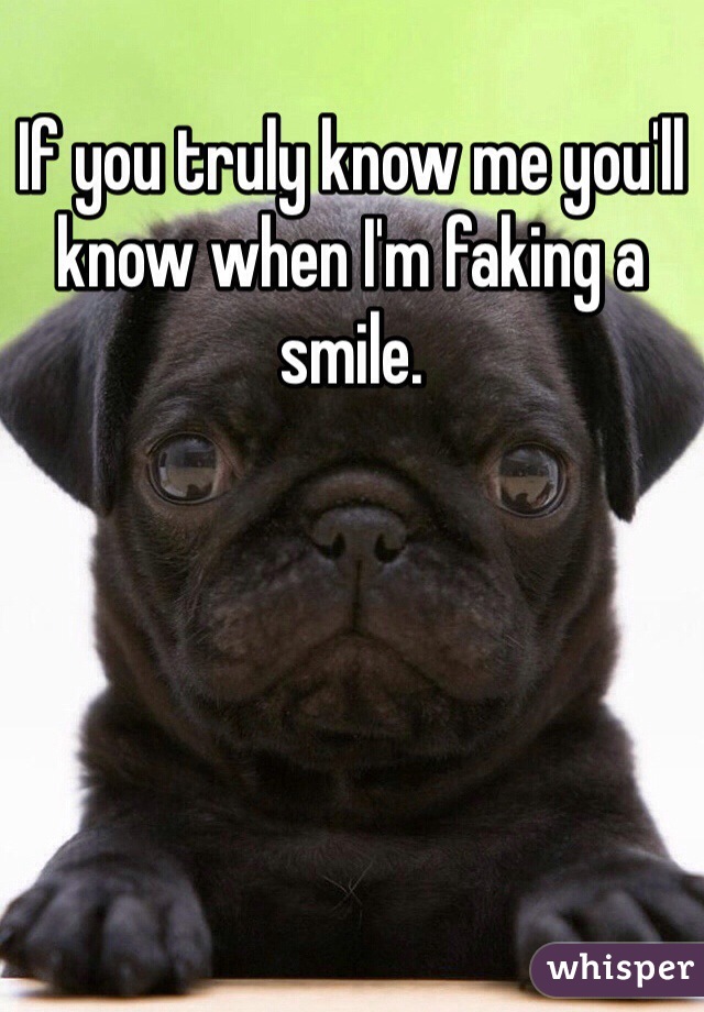 If you truly know me you'll know when I'm faking a smile.