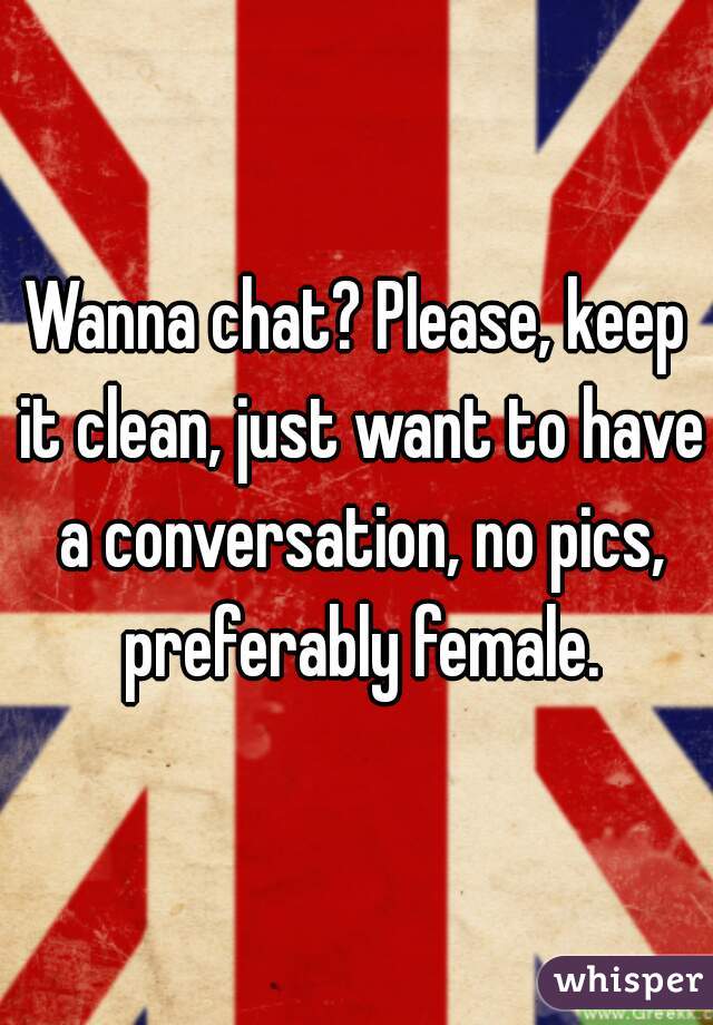 Wanna chat? Please, keep it clean, just want to have a conversation, no pics, preferably female.