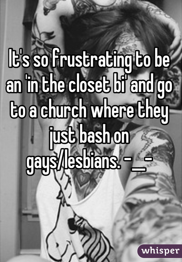 It's so frustrating to be an 'in the closet bi' and go to a church where they just bash on gays/lesbians. -__-