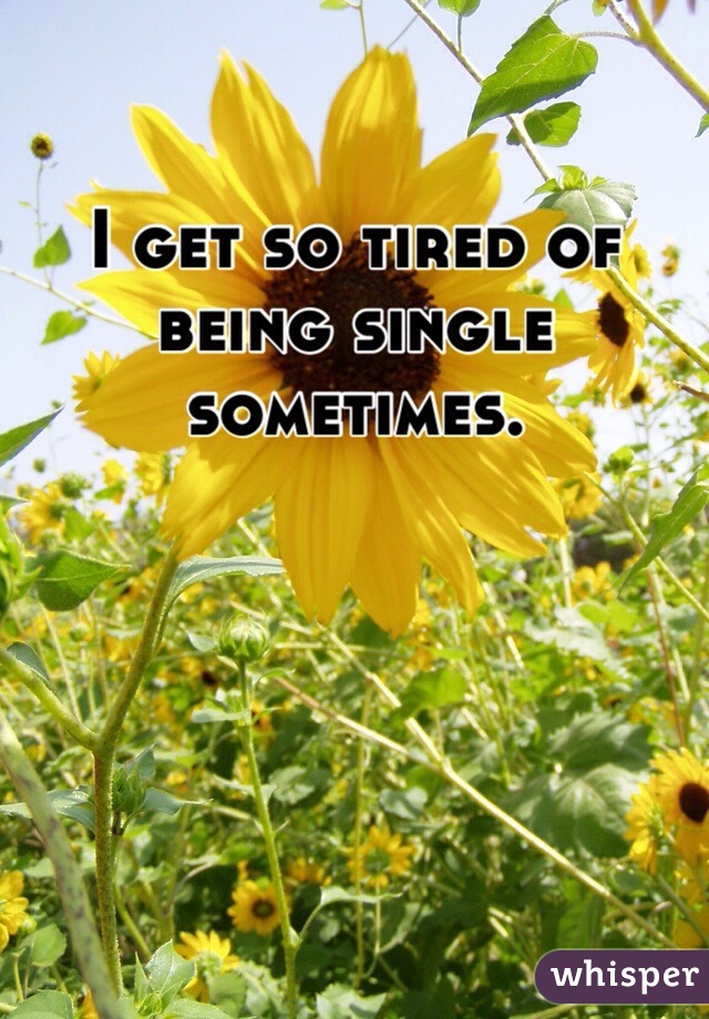 I get so tired of being single sometimes. 