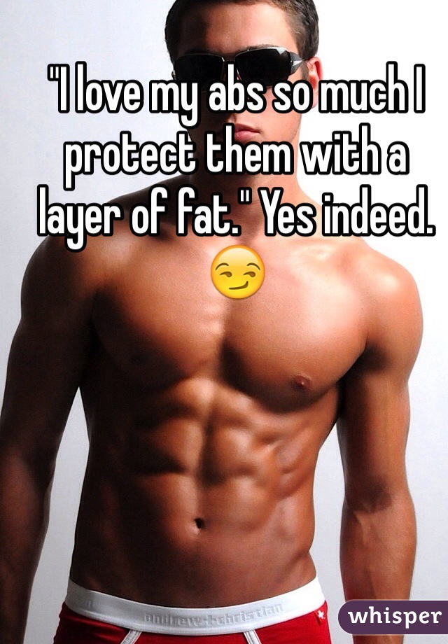 "I love my abs so much I protect them with a layer of fat." Yes indeed. 😏