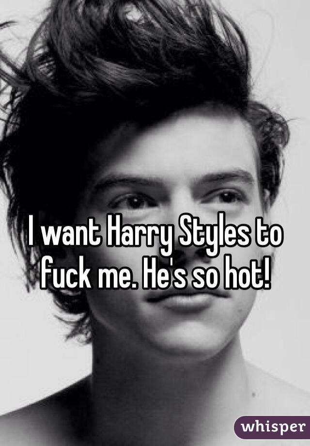 I want Harry Styles to fuck me. He's so hot!