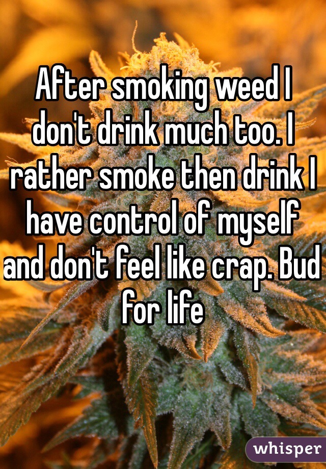 After smoking weed I don't drink much too. I rather smoke then drink I have control of myself and don't feel like crap. Bud for life 