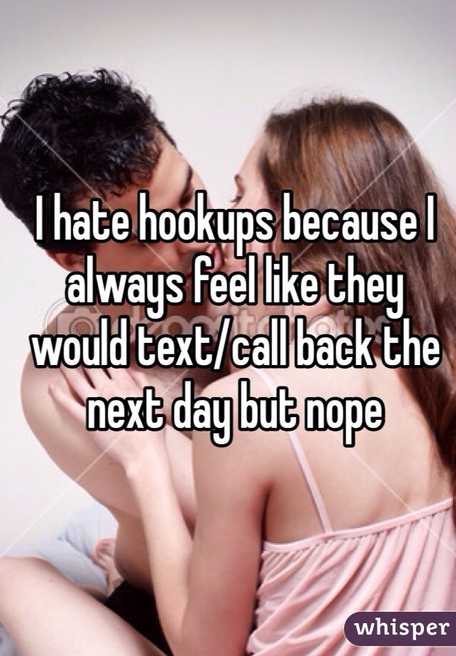 I hate hookups because I always feel like they would text/call back the next day but nope