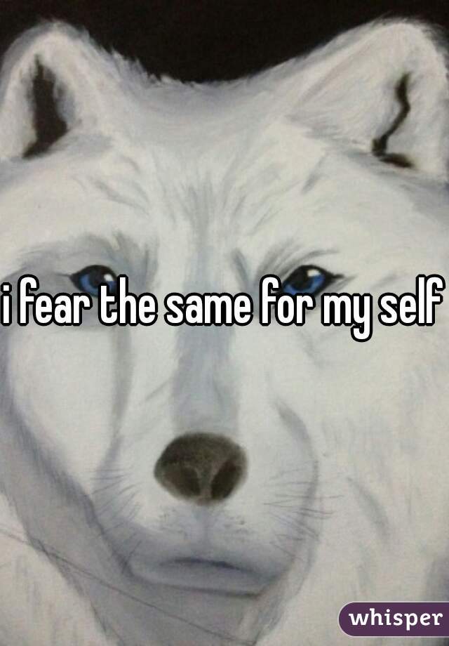 i fear the same for my self