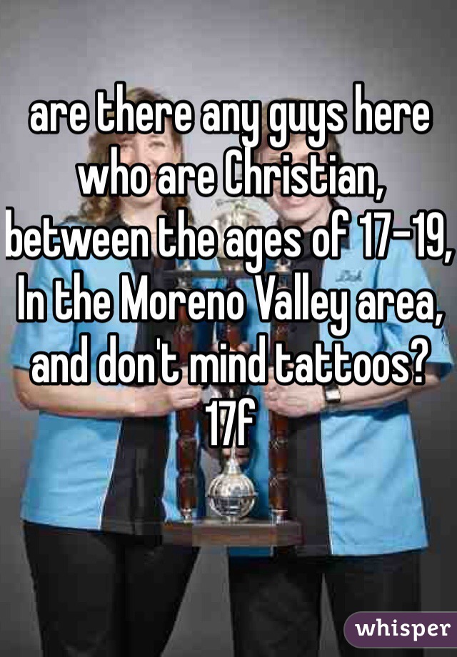 are there any guys here who are Christian, between the ages of 17-19, In the Moreno Valley area, and don't mind tattoos? 17f