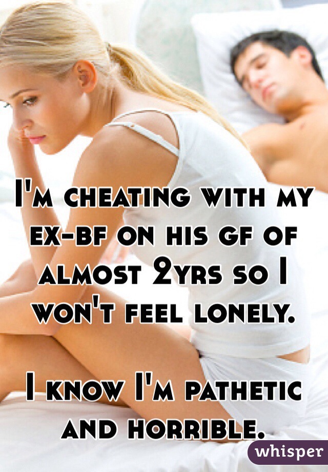 I'm cheating with my ex-bf on his gf of almost 2yrs so I won't feel lonely. 

I know I'm pathetic and horrible. 