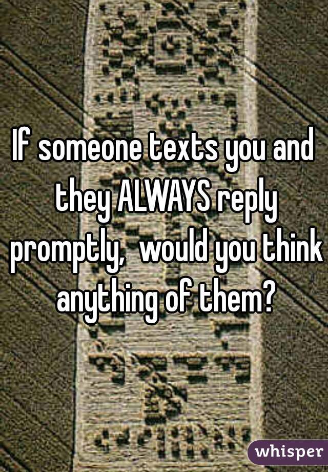 If someone texts you and they ALWAYS reply promptly,  would you think anything of them?