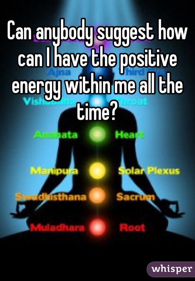 Can anybody suggest how can I have the positive energy within me all the time?