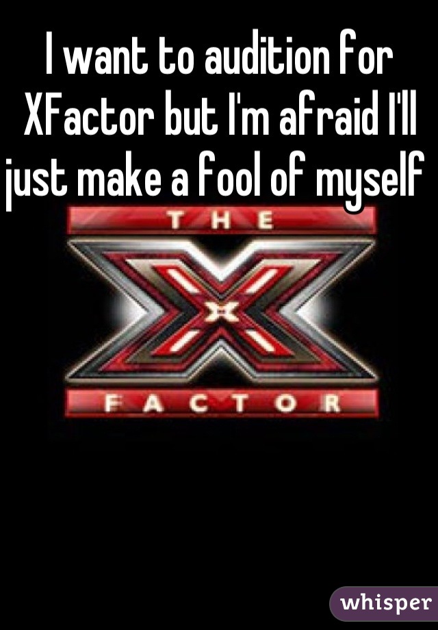 I want to audition for XFactor but I'm afraid I'll just make a fool of myself 