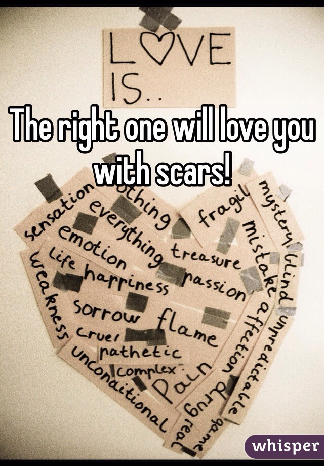 The right one will love you with scars!