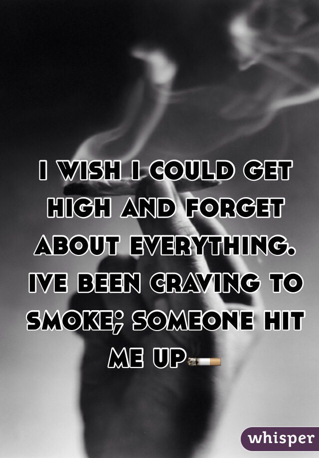 i wish i could get high and forget about everything. ive been craving to smoke; someone hit me up🚬