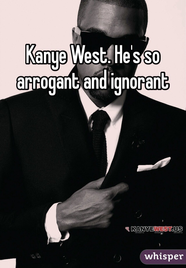 Kanye West. He's so arrogant and ignorant 