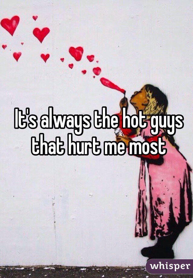 It's always the hot guys that hurt me most