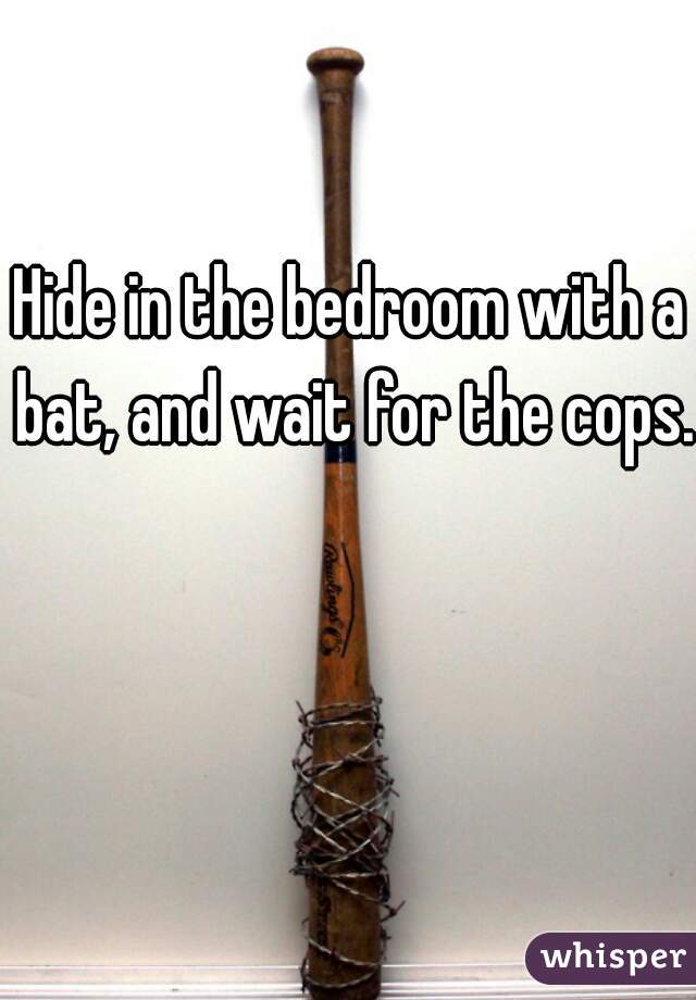 Hide in the bedroom with a bat, and wait for the cops. 