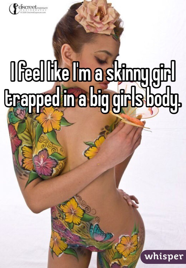 I feel like I'm a skinny girl trapped in a big girls body. 