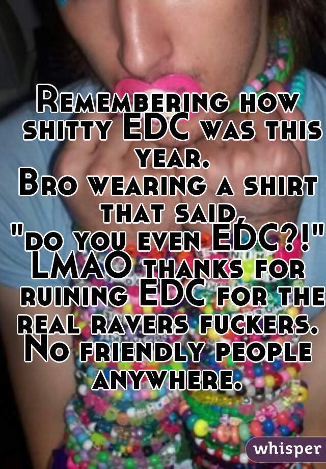 Remembering how shitty EDC was this year.
Bro wearing a shirt that said,
"do you even EDC?!"
LMAO thanks for ruining EDC for the real ravers fuckers. 
No friendly people anywhere. 