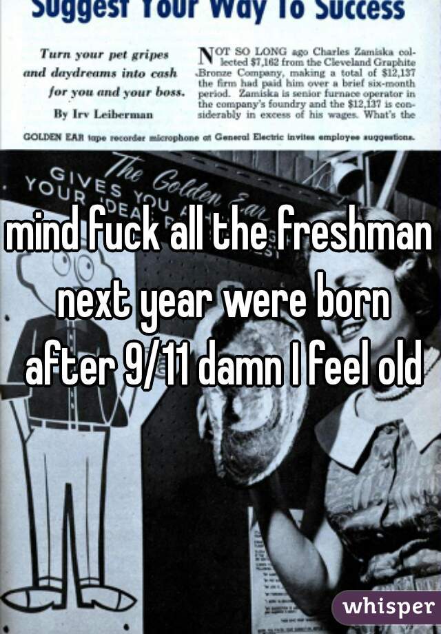 mind fuck all the freshman next year were born after 9/11 damn I feel old