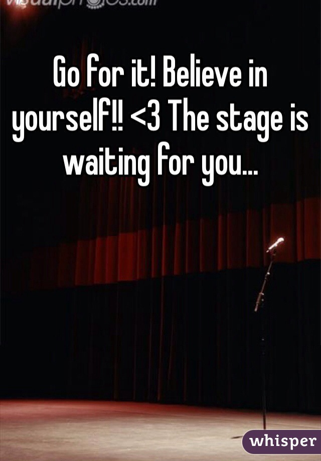 Go for it! Believe in yourself!! <3 The stage is waiting for you...