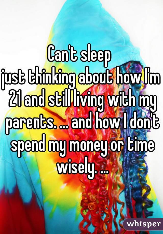 Can't sleep 
just thinking about how I'm 21 and still living with my parents. ... and how I don't spend my money or time wisely. ...