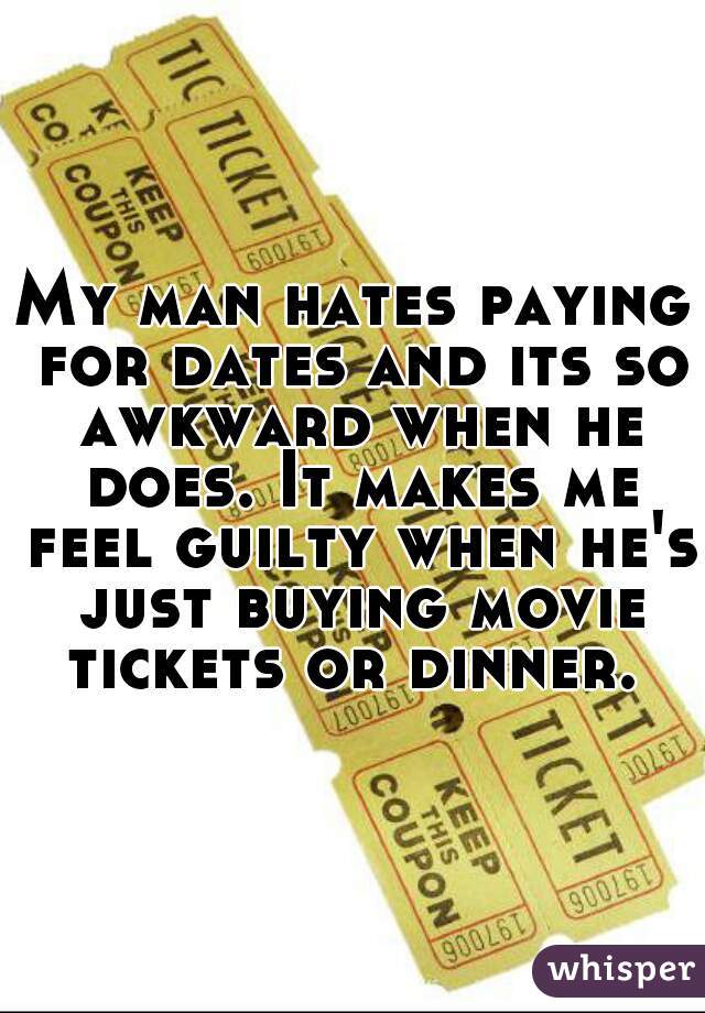 My man hates paying for dates and its so awkward when he does. It makes me feel guilty when he's just buying movie tickets or dinner. 