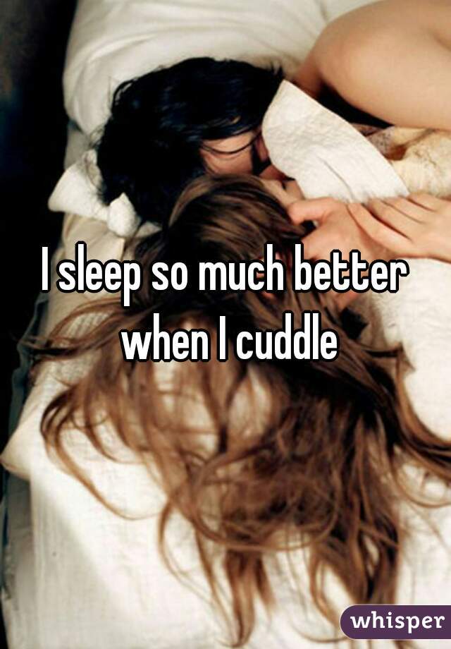 I sleep so much better when I cuddle