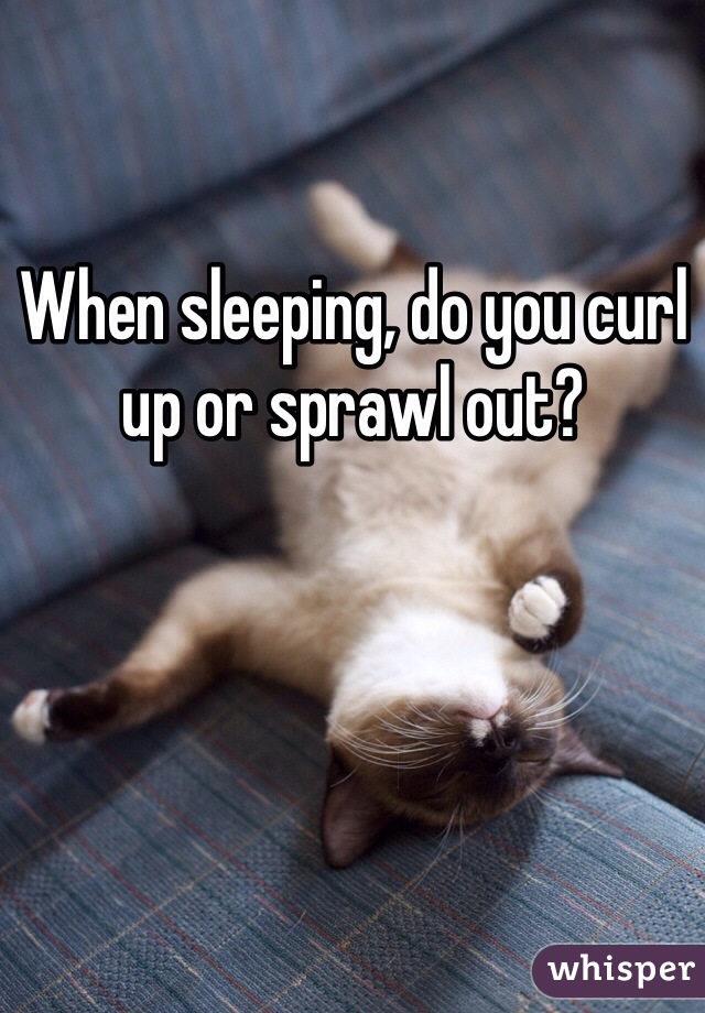 When sleeping, do you curl up or sprawl out?