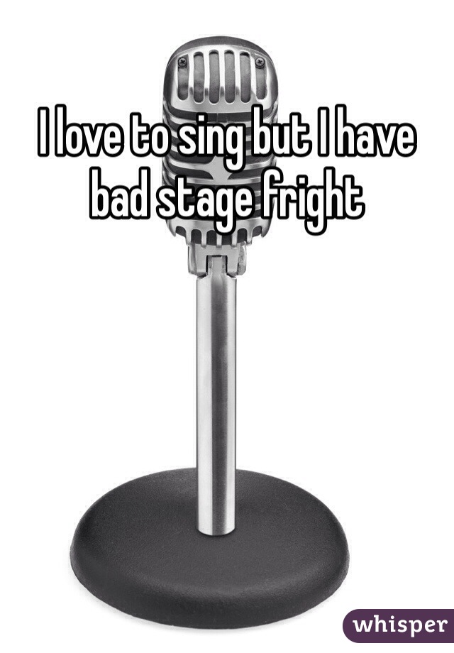 I love to sing but I have bad stage fright