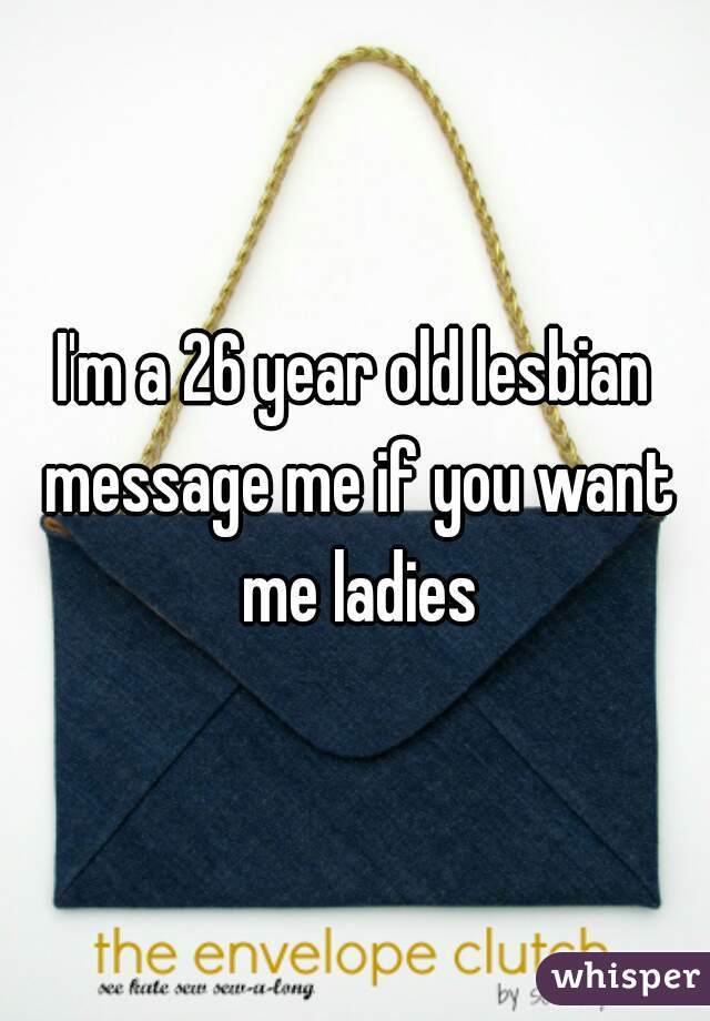 I'm a 26 year old lesbian message me if you want me ladies