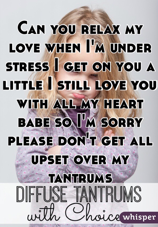 Can you relax my love when I'm under stress I get on you a little I still love you with all my heart babe so I'm sorry please don't get all upset over my tantrums