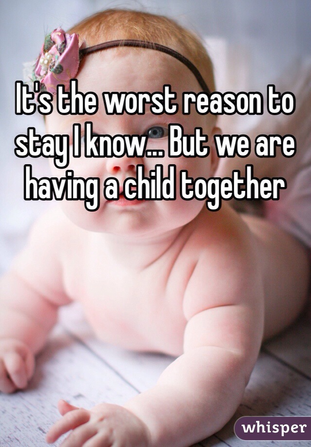 It's the worst reason to stay I know... But we are having a child together 