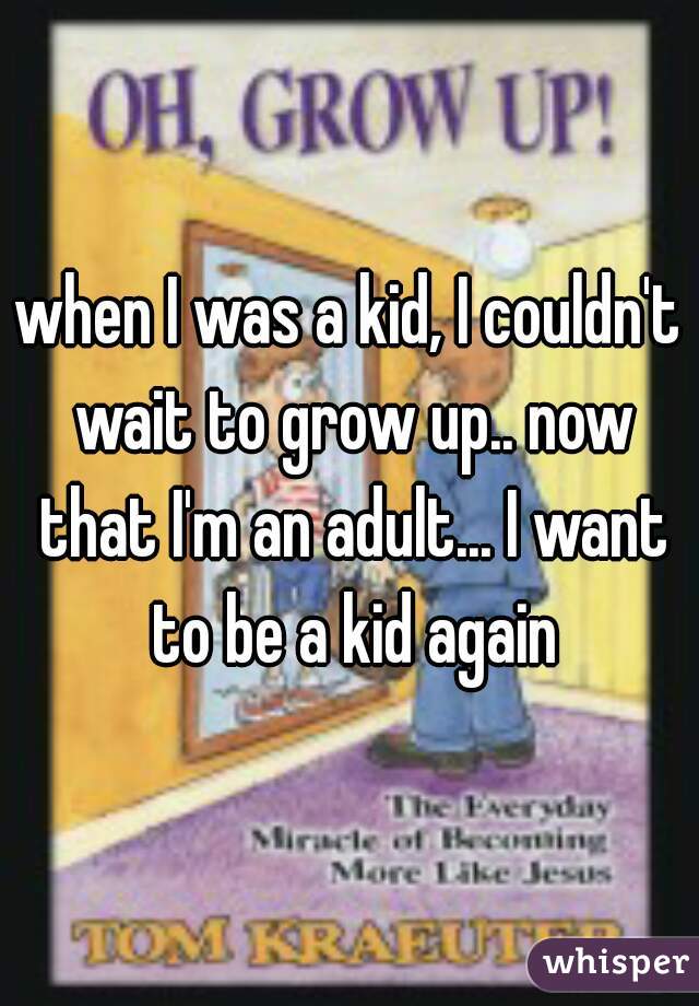 when I was a kid, I couldn't wait to grow up.. now that I'm an adult... I want to be a kid again